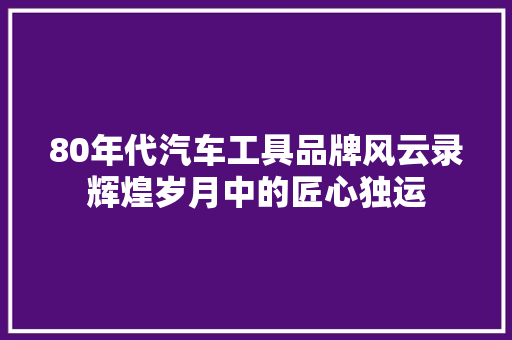80年代汽车工具品牌风云录辉煌岁月中的匠心独运