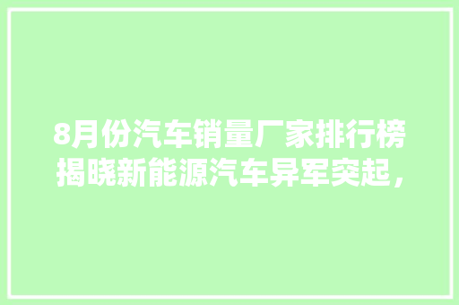 8月份汽车销量厂家排行榜揭晓新能源汽车异军突起，传统车企面临挑战