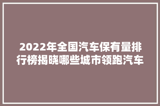 2022年全国汽车保有量排行榜揭晓哪些城市领跑汽车市场