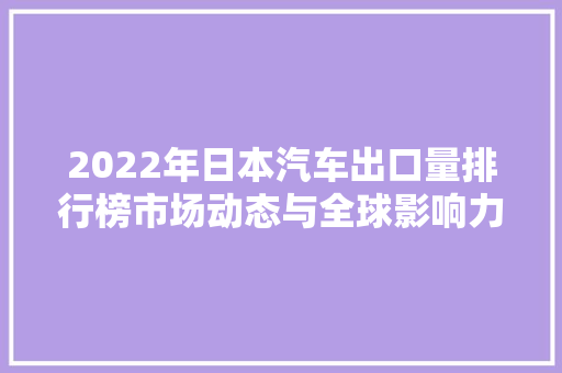 2022年日本汽车出口量排行榜市场动态与全球影响力透视