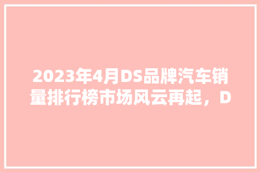 2023年4月DS品牌汽车销量排行榜市场风云再起，DS品牌蓄势待发  第1张