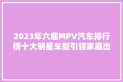 2023年六座MPV汽车排行榜十大明星车型引领家庭出行新潮流