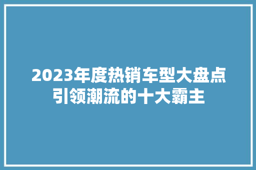 2023年度热销车型大盘点引领潮流的十大霸主