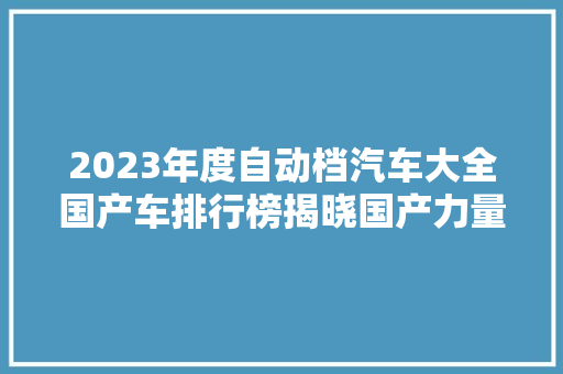 2023年度自动档汽车大全国产车排行榜揭晓国产力量崛起，创新与品质齐飞