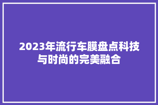 2023年流行车膜盘点科技与时尚的完美融合