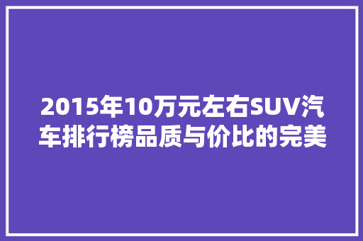 2015年10万元左右SUV汽车排行榜品质与价比的完美结合