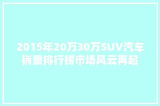 2015年20万30万SUV汽车销量排行榜市场风云再起