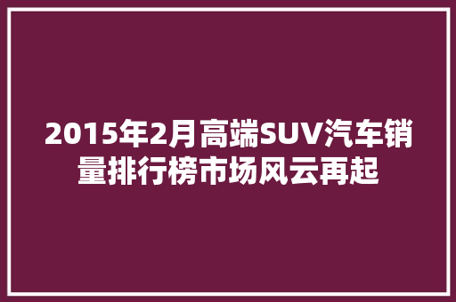 2015年2月高端SUV汽车销量排行榜市场风云再起