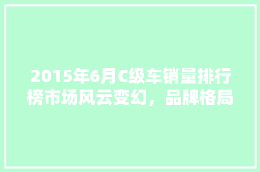 2015年6月C级车销量排行榜市场风云变幻，品牌格局再洗牌