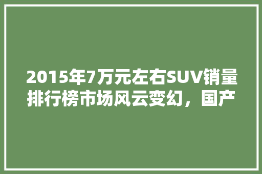 2015年7万元左右SUV销量排行榜市场风云变幻，国产车崛起