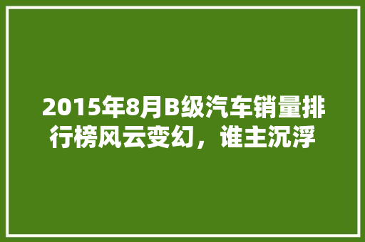 2015年8月B级汽车销量排行榜风云变幻，谁主沉浮  第1张