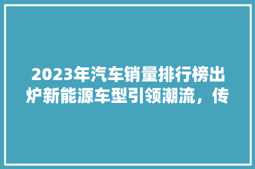 2023年汽车销量排行榜出炉新能源车型引领潮流，传统车企如何应对