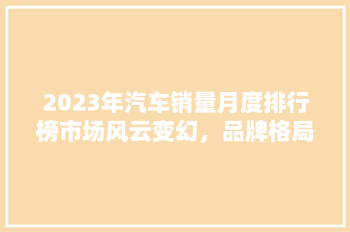 2023年汽车销量月度排行榜市场风云变幻，品牌格局再塑