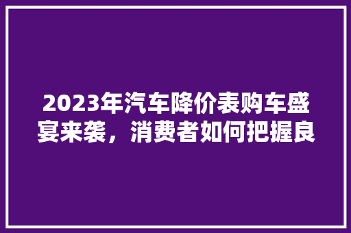 2023年汽车降价表购车盛宴来袭，消费者如何把握良机
