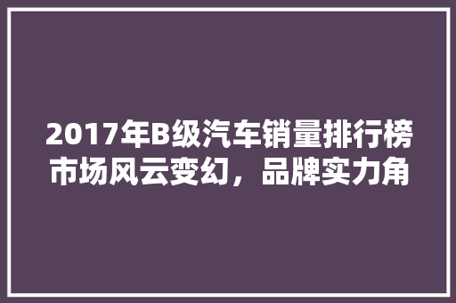 2017年B级汽车销量排行榜市场风云变幻，品牌实力角逐