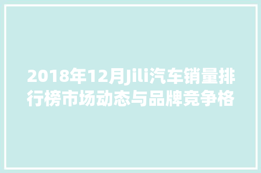 2018年12月Jili汽车销量排行榜市场动态与品牌竞争格局  第1张