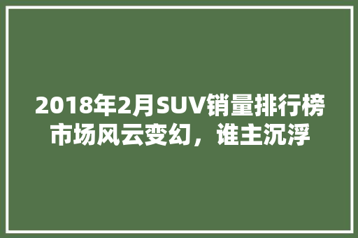 2018年2月SUV销量排行榜市场风云变幻，谁主沉浮