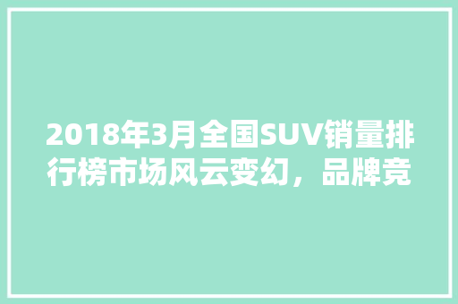 2018年3月全国SUV销量排行榜市场风云变幻，品牌竞争激烈  第1张