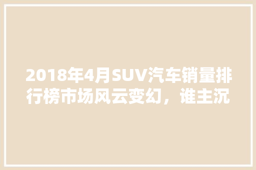 2018年4月SUV汽车销量排行榜市场风云变幻,谁主沉浮 第1张 2018年4月SUV汽车销量排行榜市场风云变幻,谁主沉浮 第1张