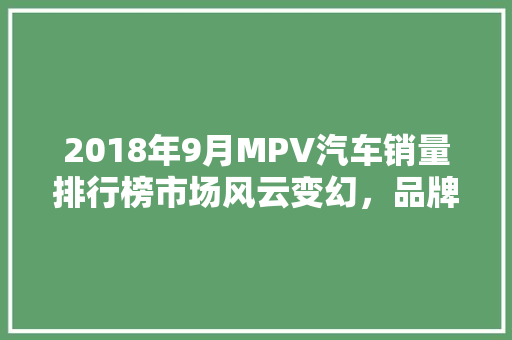 2018年9月MPV汽车销量排行榜市场风云变幻，品牌竞争激烈