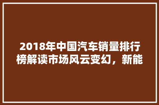 2018年中国汽车销量排行榜解读市场风云变幻，新能源汽车崛起
