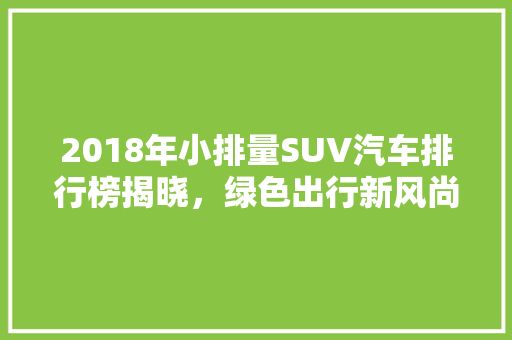 2018年小排量SUV汽车排行榜揭晓，绿色出行新风尚