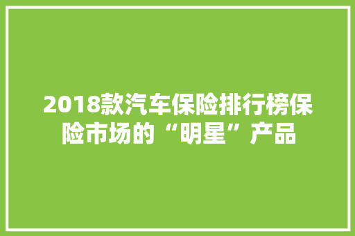 2018款汽车保险排行榜保险市场的“明星”产品  第1张