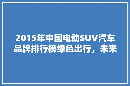 2015年中国电动SUV汽车品牌排行榜绿色出行，未来已来
