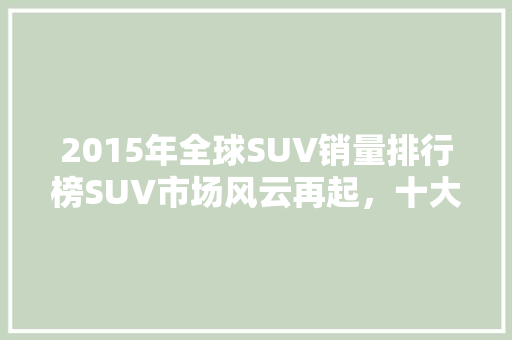 2015年全球SUV销量排行榜SUV市场风云再起，十大热销车型盘点