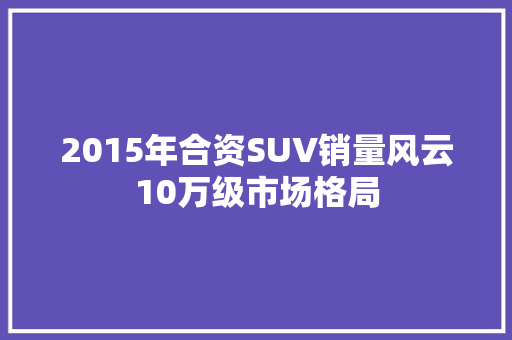 2015年合资SUV销量风云10万级市场格局  第1张