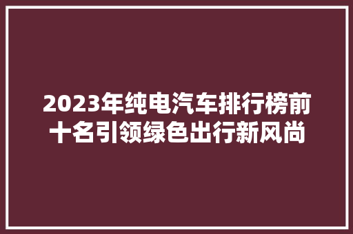 2023年纯电汽车排行榜前十名引领绿色出行新风尚
