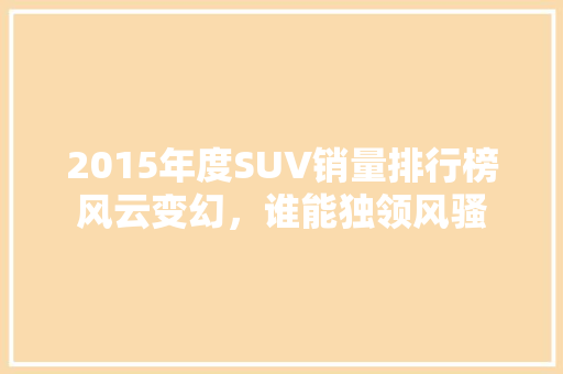 2015年度SUV销量排行榜风云变幻，谁能独领风骚