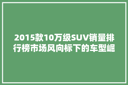 2015款10万级SUV销量排行榜市场风向标下的车型崛起