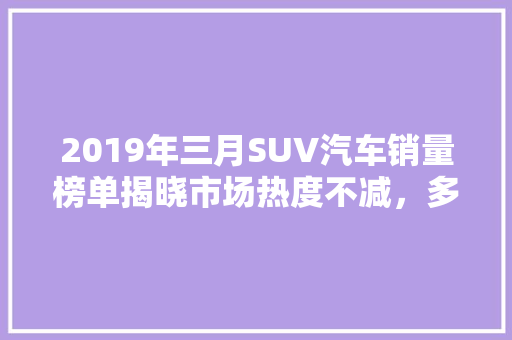 2019年三月SUV汽车销量榜单揭晓市场热度不减，多款热销车型引领潮流