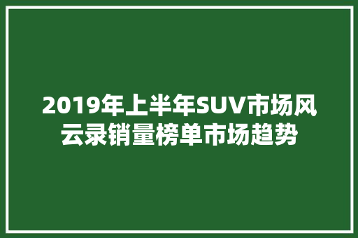 2019年上半年SUV市场风云录销量榜单市场趋势