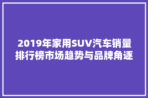 2019年家用SUV汽车销量排行榜市场趋势与品牌角逐