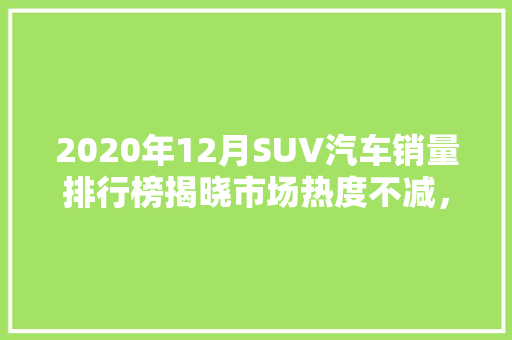 2020年12月SUV汽车销量排行榜揭晓市场热度不减，各大品牌争奇斗艳  第1张