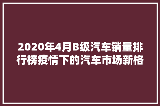 2020年4月B级汽车销量排行榜疫情下的汽车市场新格局  第1张