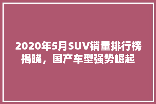 2020年5月SUV销量排行榜揭晓，国产车型强势崛起
