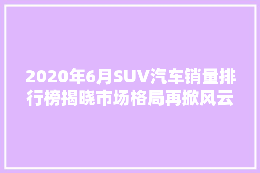2020年6月SUV汽车销量排行榜揭晓市场格局再掀风云