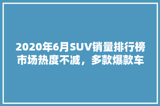 2020年6月SUV销量排行榜市场热度不减，多款爆款车型引领潮流