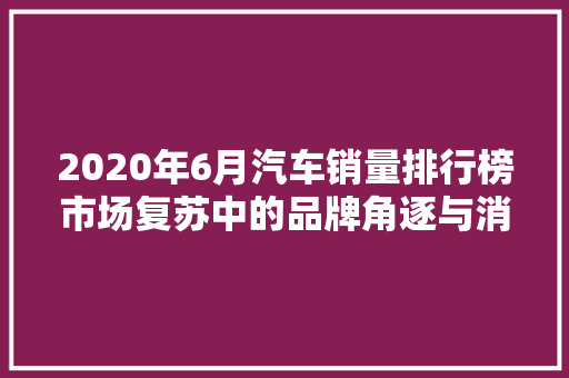 2020年6月汽车销量排行榜市场复苏中的品牌角逐与消费者偏好
