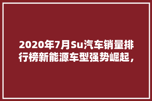 2020年7月Su汽车销量排行榜新能源车型强势崛起，市场格局再洗牌