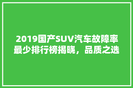 2019国产SUV汽车故障率最少排行榜揭晓，品质之选  第1张