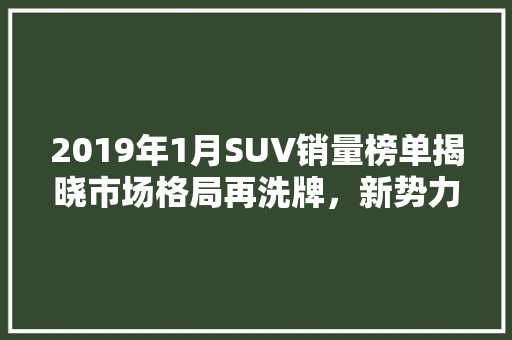 2019年1月SUV销量榜单揭晓市场格局再洗牌，新势力崛起