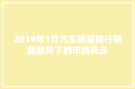 2019年1月汽车销量排行榜新趋势下的市场风云