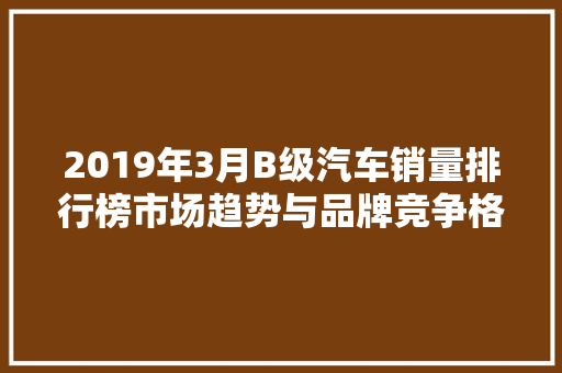 2019年3月B级汽车销量排行榜市场趋势与品牌竞争格局