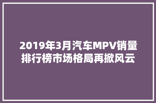 2019年3月汽车MPV销量排行榜市场格局再掀风云