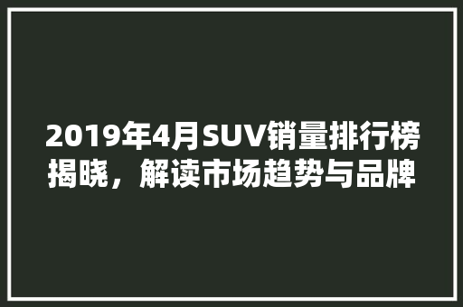 2019年4月SUV销量排行榜揭晓，解读市场趋势与品牌布局