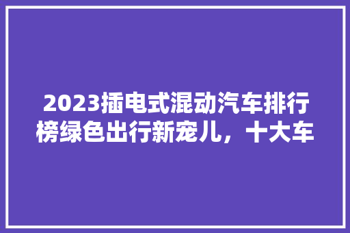 2023插电式混动汽车排行榜绿色出行新宠儿，十大车型引领未来潮流